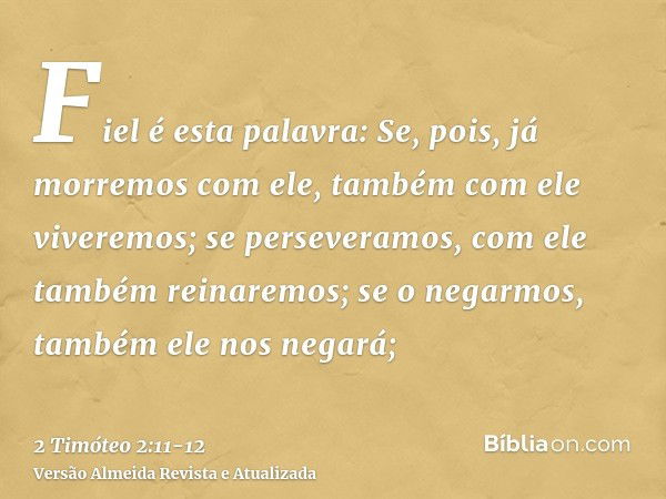 Fiel é esta palavra: Se, pois, já morremos com ele, também com ele viveremos;se perseveramos, com ele também reinaremos; se o negarmos, também ele nos negará;