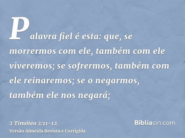 Palavra fiel é esta: que, se morrermos com ele, também com ele viveremos;se sofrermos, também com ele reinaremos; se o negarmos, também ele nos negará;