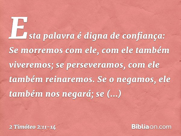 Esta palavra é digna de confiança:
Se morremos com ele,
com ele também viveremos; se perseveramos,
com ele também reinaremos.
Se o negamos,
ele também nos negar