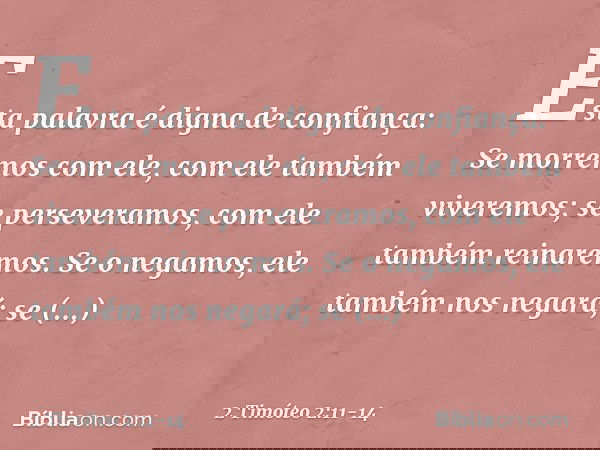 Esta palavra é digna de confiança:
Se morremos com ele,
com ele também viveremos; se perseveramos,
com ele também reinaremos.
Se o negamos,
ele também nos negar
