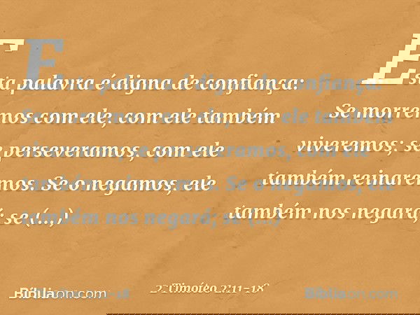 Esta palavra é digna de confiança:
Se morremos com ele,
com ele também viveremos; se perseveramos,
com ele também reinaremos.
Se o negamos,
ele também nos negar