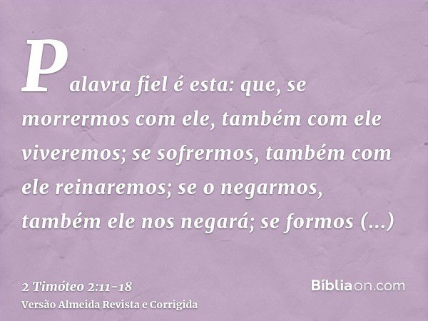 Palavra fiel é esta: que, se morrermos com ele, também com ele viveremos;se sofrermos, também com ele reinaremos; se o negarmos, também ele nos negará;se formos