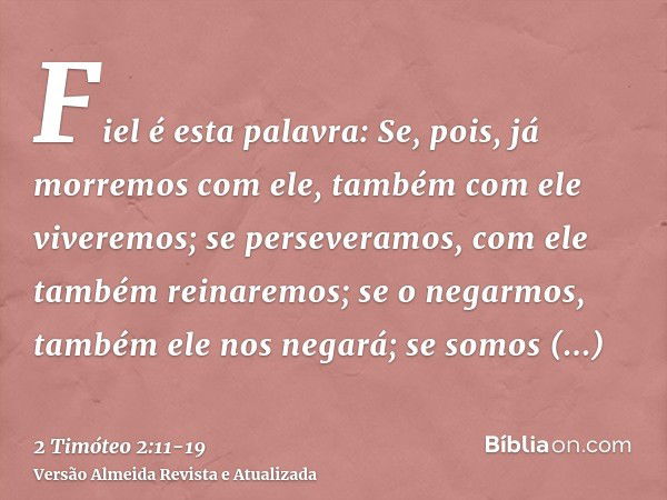 Fiel é esta palavra: Se, pois, já morremos com ele, também com ele viveremos;se perseveramos, com ele também reinaremos; se o negarmos, também ele nos negará;se