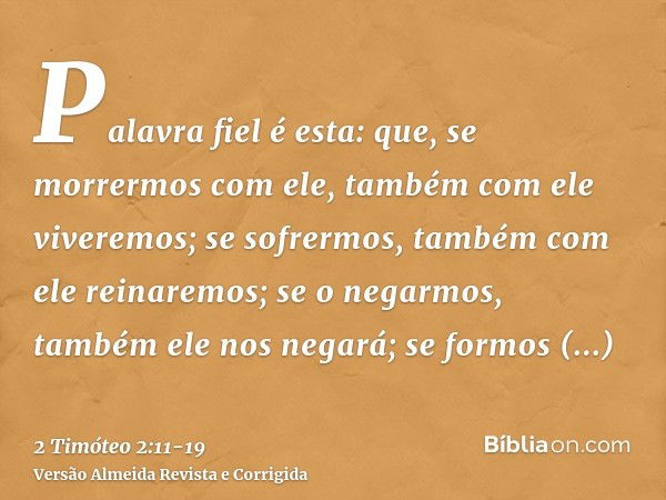 Palavra fiel é esta: que, se morrermos com ele, também com ele viveremos;se sofrermos, também com ele reinaremos; se o negarmos, também ele nos negará;se formos