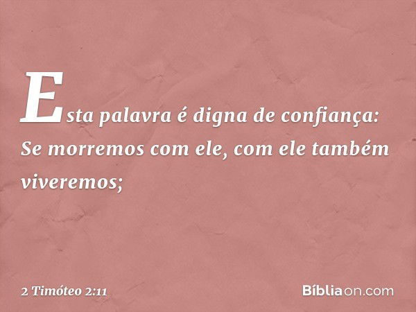 Esta palavra é digna de confiança:
Se morremos com ele,
com ele também viveremos; -- 2 Timóteo 2:11