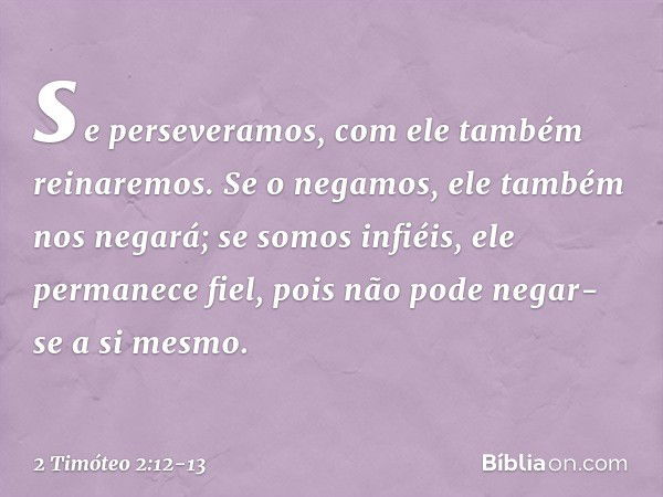 se perseveramos,
com ele também reinaremos.
Se o negamos,
ele também nos negará; se somos infiéis,
ele permanece fiel,
pois não pode negar-se
a si mesmo. -- 2 T