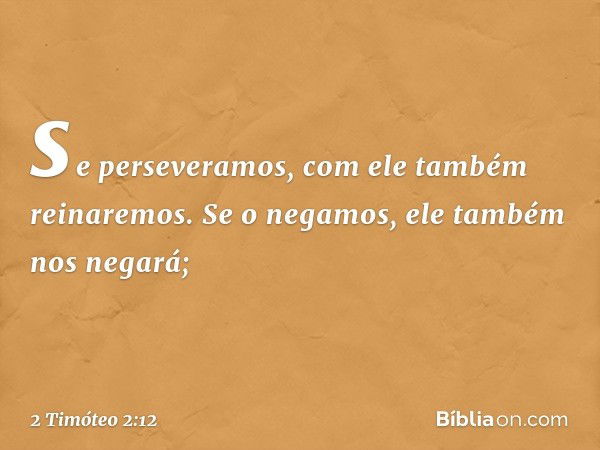 se perseveramos,
com ele também reinaremos.
Se o negamos,
ele também nos negará; -- 2 Timóteo 2:12