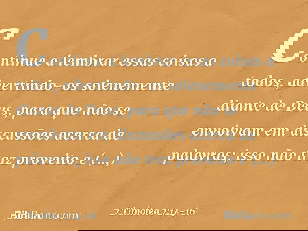 Continue a lembrar essas coisas a todos, advertindo-os solenemente diante de Deus, para que não se envolvam em discussões acerca de palavras; isso não traz prov