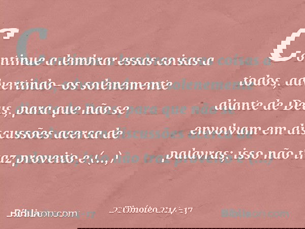 Continue a lembrar essas coisas a todos, advertindo-os solenemente diante de Deus, para que não se envolvam em discussões acerca de palavras; isso não traz prov