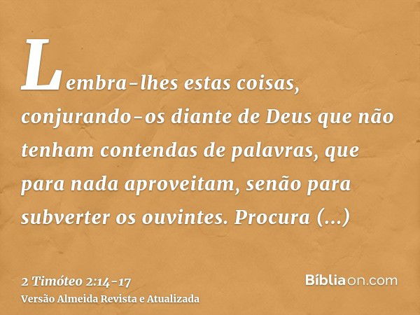 Lembra-lhes estas coisas, conjurando-os diante de Deus que não tenham contendas de palavras, que para nada aproveitam, senão para subverter os ouvintes.Procura 