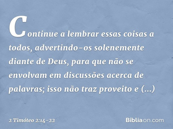 Continue a lembrar essas coisas a todos, advertindo-os solenemente diante de Deus, para que não se envolvam em discussões acerca de palavras; isso não traz prov