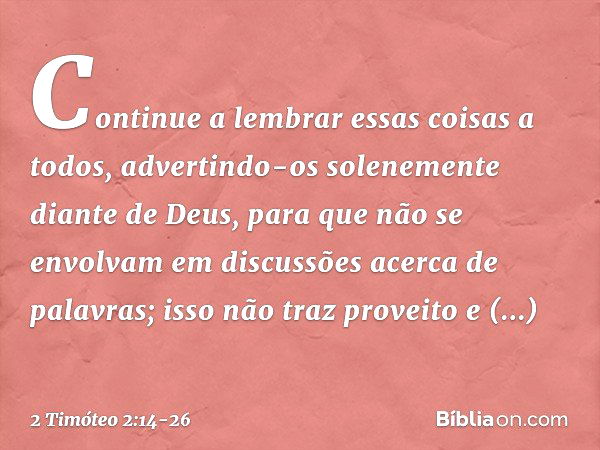 Continue a lembrar essas coisas a todos, advertindo-os solenemente diante de Deus, para que não se envolvam em discussões acerca de palavras; isso não traz prov