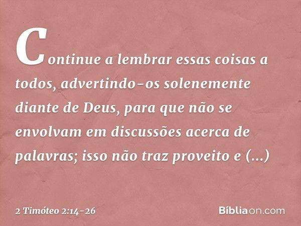 Continue a lembrar essas coisas a todos, advertindo-os solenemente diante de Deus, para que não se envolvam em discussões acerca de palavras; isso não traz prov