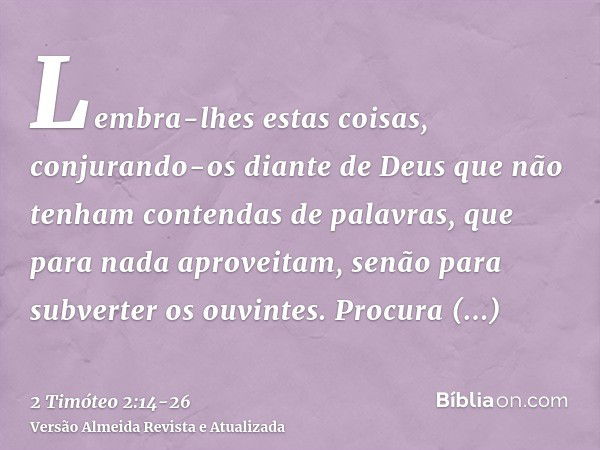 Lembra-lhes estas coisas, conjurando-os diante de Deus que não tenham contendas de palavras, que para nada aproveitam, senão para subverter os ouvintes.Procura 