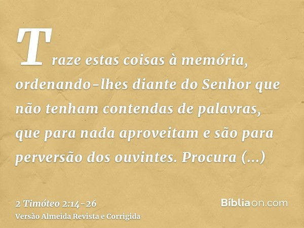 Traze estas coisas à memória, ordenando-lhes diante do Senhor que não tenham contendas de palavras, que para nada aproveitam e são para perversão dos ouvintes.P