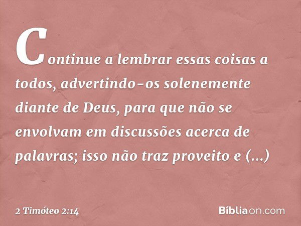 Continue a lembrar essas coisas a todos, advertindo-os solenemente diante de Deus, para que não se envolvam em discussões acerca de palavras; isso não traz prov