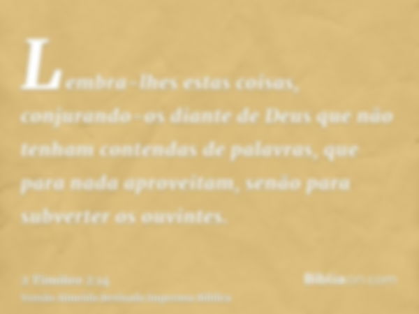 Lembra-lhes estas coisas, conjurando-os diante de Deus que não tenham contendas de palavras, que para nada aproveitam, senão para subverter os ouvintes.