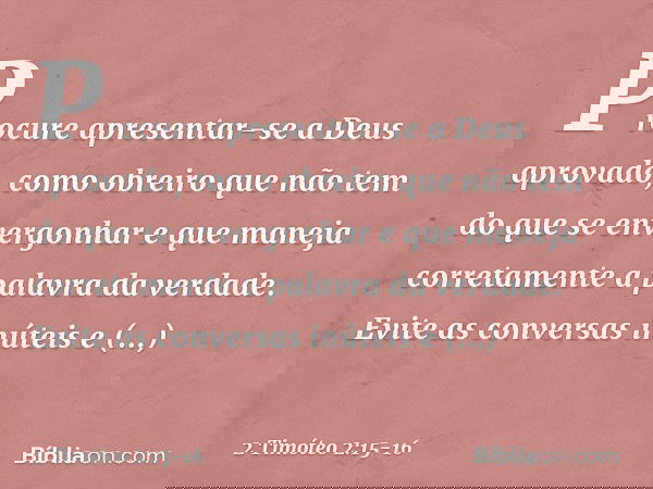 Procure apresentar-se a Deus aprovado, como obreiro que não tem do que se envergonhar e que maneja corretamente a palavra da verdade. Evite as conversas inúteis