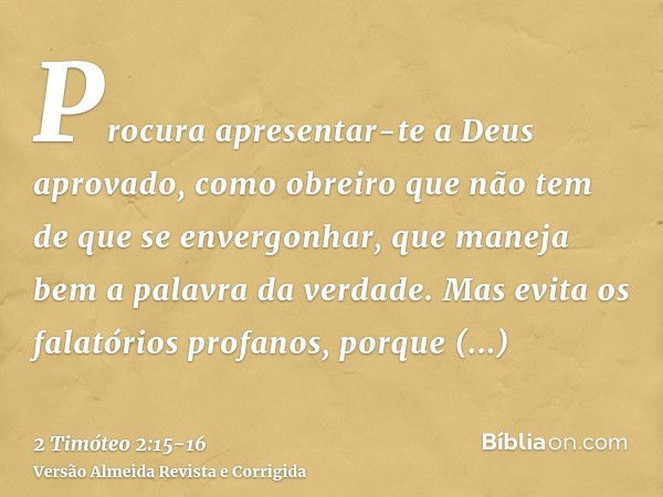 Procura apresentar-te a Deus aprovado, como obreiro que não tem de que se envergonhar, que maneja bem a palavra da verdade.Mas evita os falatórios profanos, por