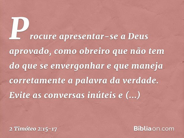 Procure apresentar-se a Deus aprovado, como obreiro que não tem do que se envergonhar e que maneja corretamente a palavra da verdade. Evite as conversas inúteis