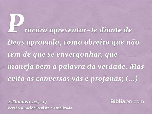 Procura apresentar-te diante de Deus aprovado, como obreiro que não tem de que se envergonhar, que maneja bem a palavra da verdade.Mas evita as conversas vãs e 