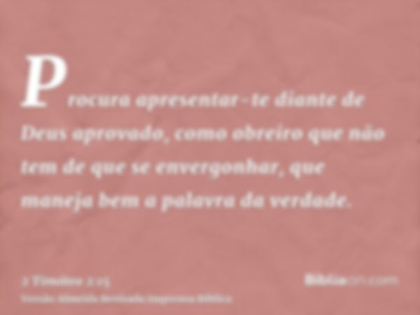 Procura apresentar-te diante de Deus aprovado, como obreiro que não tem de que se envergonhar, que maneja bem a palavra da verdade.