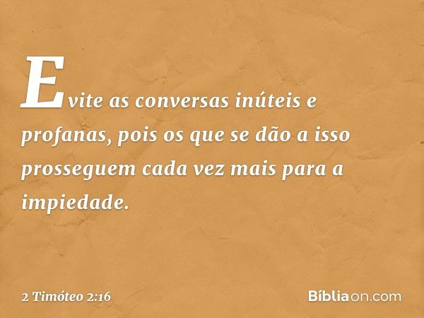 Evite as conversas inúteis e profanas, pois os que se dão a isso prosseguem cada vez mais para a impiedade. -- 2 Timóteo 2:16