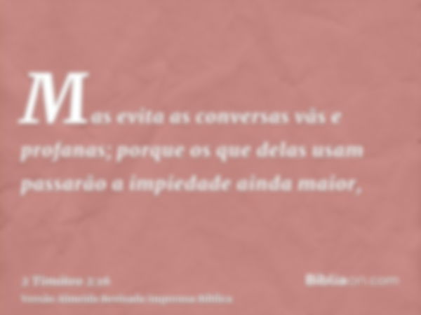 Mas evita as conversas vãs e profanas; porque os que delas usam passarão a impiedade ainda maior,