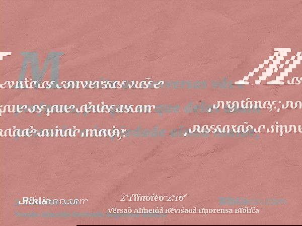 Mas evita as conversas vãs e profanas; porque os que delas usam passarão a impiedade ainda maior,