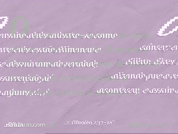 O ensino deles alastra-se como câncer; entre eles estão Himeneu e Fileto. Estes se desviaram da verdade, dizendo que a ressurreição já aconteceu, e assim a algu
