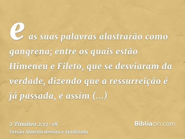 e as suas palavras alastrarão como gangrena; entre os quais estão Himeneu e Fileto,que se desviaram da verdade, dizendo que a ressurreição é já passada, e assim