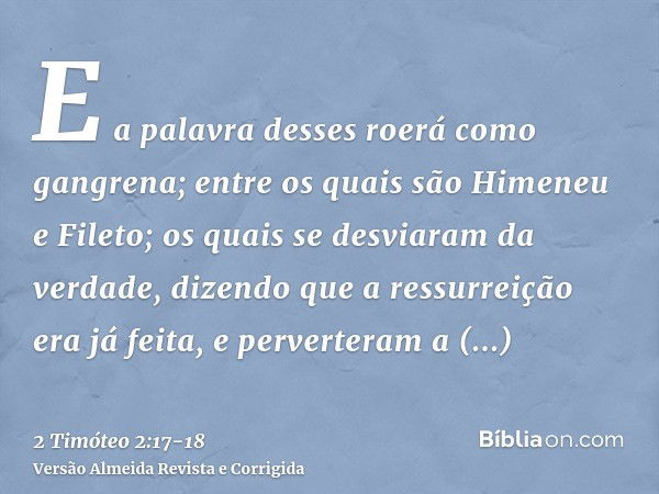 E a palavra desses roerá como gangrena; entre os quais são Himeneu e Fileto;os quais se desviaram da verdade, dizendo que a ressurreição era já feita, e pervert