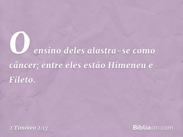 O ensino deles alastra-se como câncer; entre eles estão Himeneu e Fileto. -- 2 Timóteo 2:17