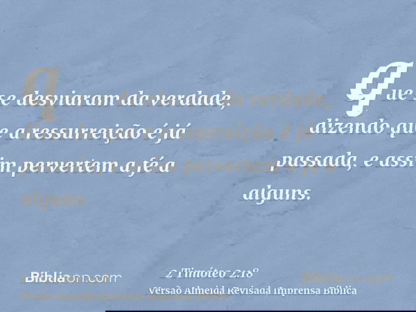 que se desviaram da verdade, dizendo que a ressurreição é já passada, e assim pervertem a fé a alguns.