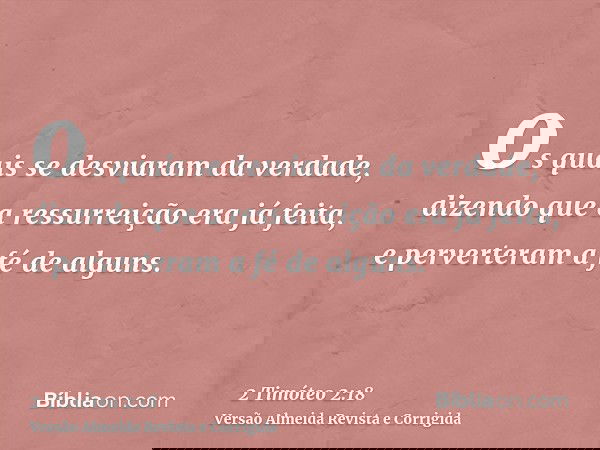 os quais se desviaram da verdade, dizendo que a ressurreição era já feita, e perverteram a fé de alguns.