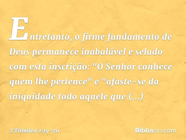 Entretanto, o firme fundamento de Deus permanece inabalável e selado com esta inscrição: "O Senhor conhece quem lhe pertence" e "afaste-se da iniquidade todo aq