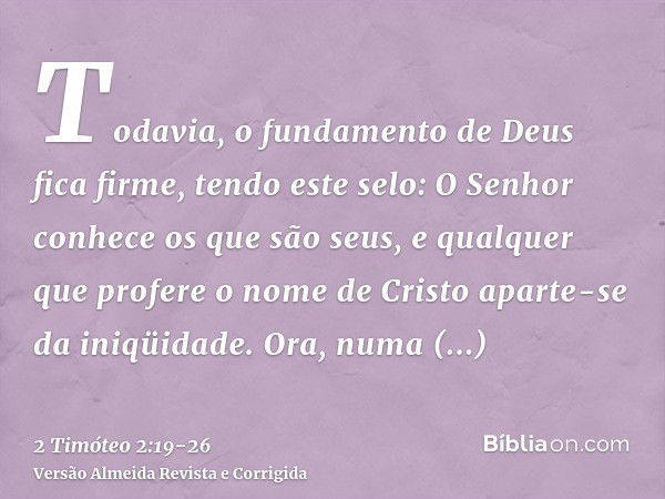 Todavia, o fundamento de Deus fica firme, tendo este selo: O Senhor conhece os que são seus, e qualquer que profere o nome de Cristo aparte-se da iniqüidade.Ora