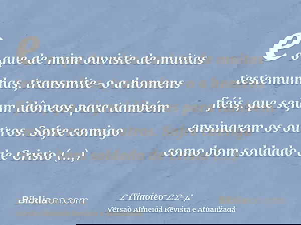 e o que de mim ouviste de muitas testemunhas, transmite-o a homens fiéis, que sejam idôneos para também ensinarem os outros.Sofre comigo como bom soldado de Cri
