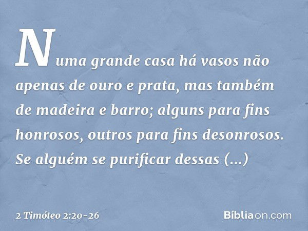 Numa grande casa há vasos não apenas de ouro e prata, mas também de madeira e barro; alguns para fins honrosos, outros para fins desonrosos. Se alguém se purifi