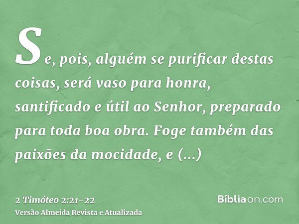 Se, pois, alguém se purificar destas coisas, será vaso para honra, santificado e útil ao Senhor, preparado para toda boa obra.Foge também das paixões da mocidad