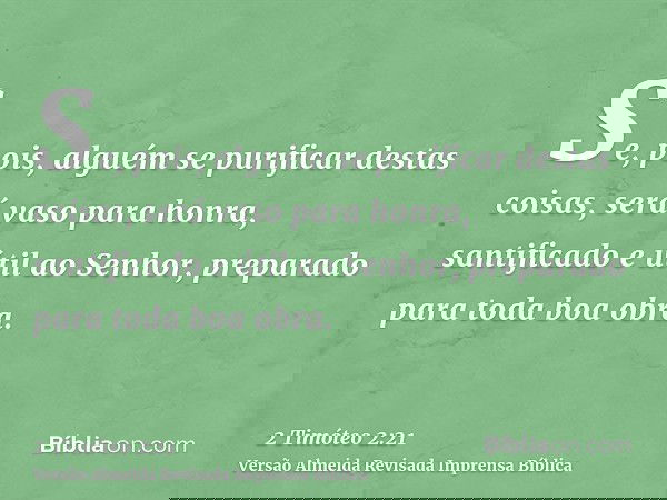 Se, pois, alguém se purificar destas coisas, será vaso para honra, santificado e útil ao Senhor, preparado para toda boa obra.