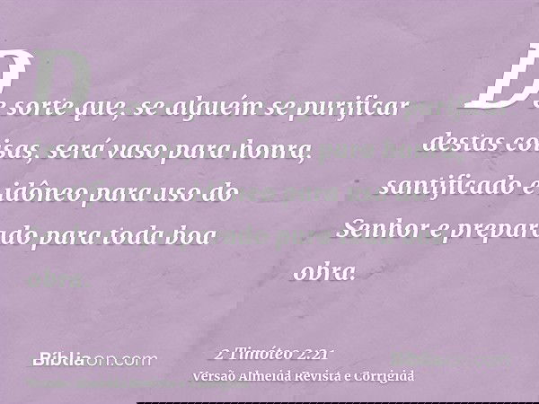 De sorte que, se alguém se purificar destas coisas, será vaso para honra, santificado e idôneo para uso do Senhor e preparado para toda boa obra.