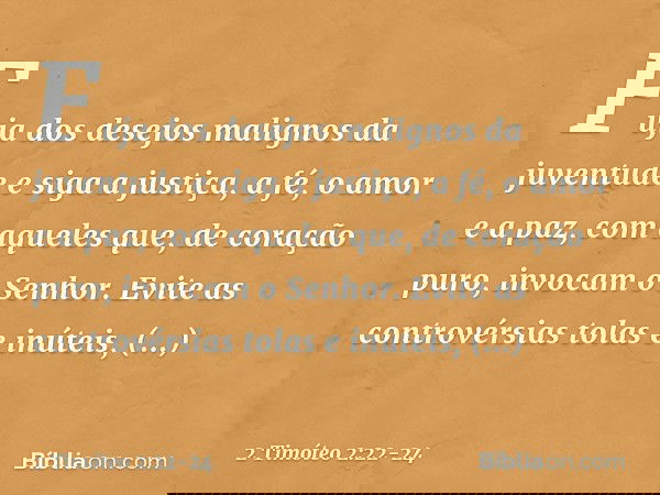 Fuja dos desejos malignos da juventude e siga a justiça, a fé, o amor e a paz, com aqueles que, de coração puro, invocam o Senhor. Evite as controvérsias tolas