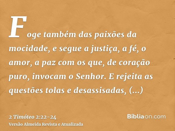 Foge também das paixões da mocidade, e segue a justiça, a fé, o amor, a paz com os que, de coração puro, invocam o Senhor.E rejeita as questões tolas e desassis