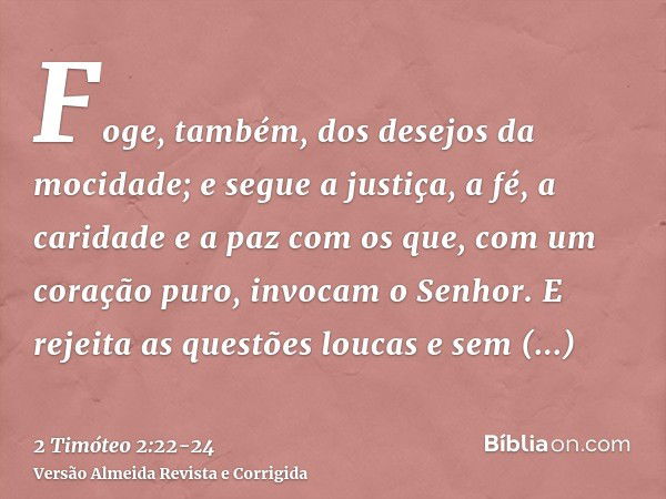 Foge, também, dos desejos da mocidade; e segue a justiça, a fé, a caridade e a paz com os que, com um coração puro, invocam o Senhor.E rejeita as questões louca