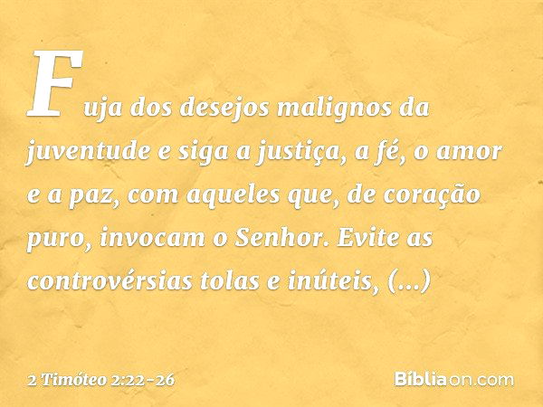 Fuja dos desejos malignos da juventude e siga a justiça, a fé, o amor e a paz, com aqueles que, de coração puro, invocam o Senhor. Evite as controvérsias tolas 