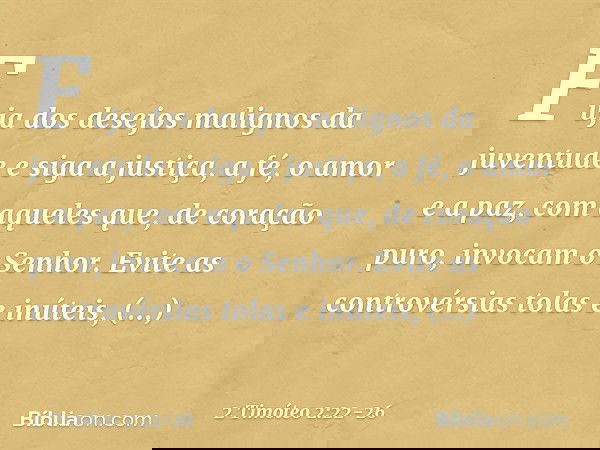 Fuja dos desejos malignos da juventude e siga a justiça, a fé, o amor e a paz, com aqueles que, de coração puro, invocam o Senhor. Evite as controvérsias tolas