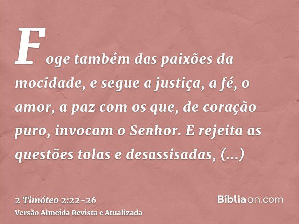 Foge também das paixões da mocidade, e segue a justiça, a fé, o amor, a paz com os que, de coração puro, invocam o Senhor.E rejeita as questões tolas e desassis