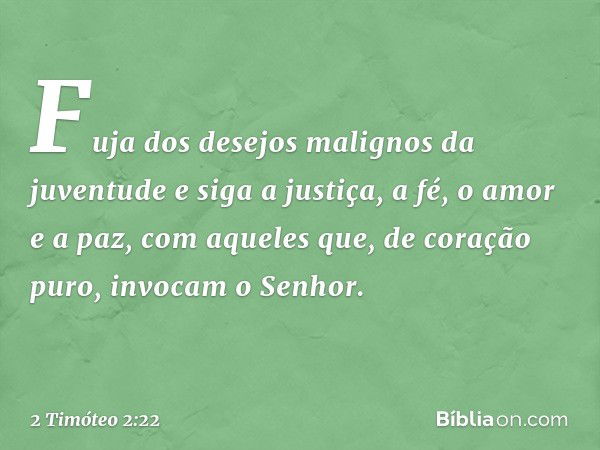 Fuja dos desejos malignos da juventude e siga a justiça, a fé, o amor e a paz, com aqueles que, de coração puro, invocam o Senhor. -- 2 Timóteo 2:22