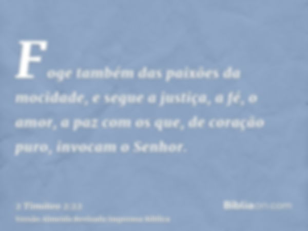 Foge também das paixões da mocidade, e segue a justiça, a fé, o amor, a paz com os que, de coração puro, invocam o Senhor.